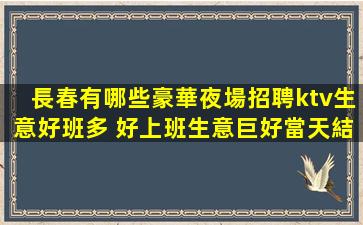 長春有哪些豪華夜場招聘ktv生意好班多 好上班生意巨好當天結